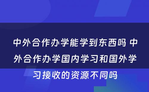 中外合作办学能学到东西吗 中外合作办学国内学习和国外学习接收的资源不同吗