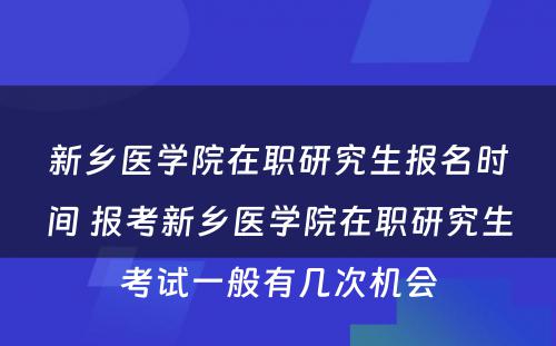 新乡医学院在职研究生报名时间 报考新乡医学院在职研究生考试一般有几次机会