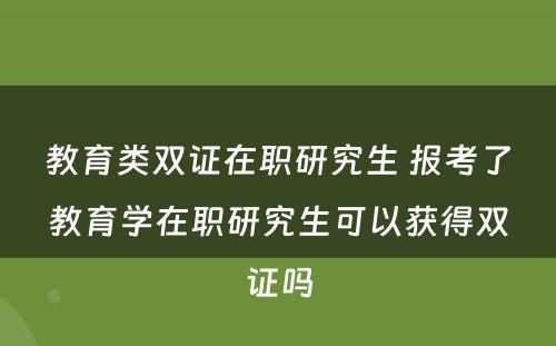 教育类双证在职研究生 报考了教育学在职研究生可以获得双证吗