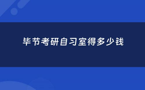 毕节考研自习室得多少钱