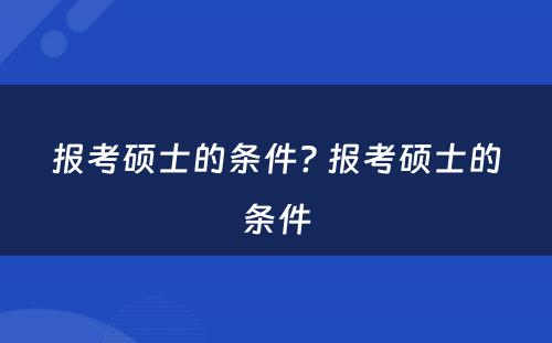 报考硕士的条件? 报考硕士的条件