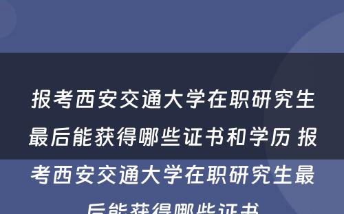 报考西安交通大学在职研究生最后能获得哪些证书和学历 报考西安交通大学在职研究生最后能获得哪些证书