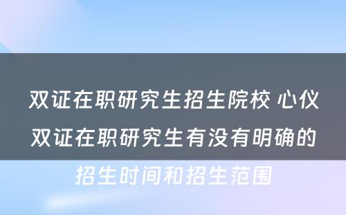 双证在职研究生招生院校 心仪双证在职研究生有没有明确的招生时间和招生范围