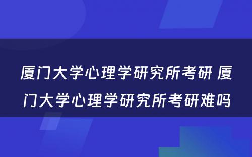厦门大学心理学研究所考研 厦门大学心理学研究所考研难吗