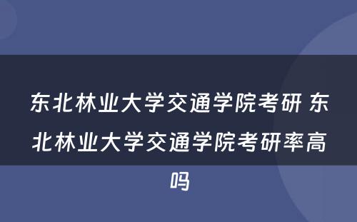 东北林业大学交通学院考研 东北林业大学交通学院考研率高吗