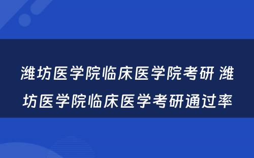潍坊医学院临床医学院考研 潍坊医学院临床医学考研通过率
