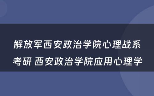解放军西安政治学院心理战系考研 西安政治学院应用心理学