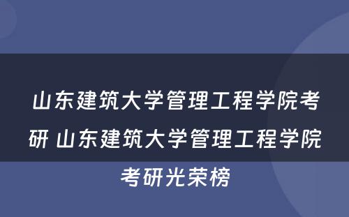 山东建筑大学管理工程学院考研 山东建筑大学管理工程学院考研光荣榜