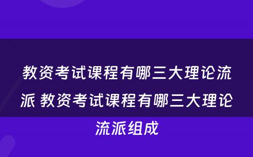 教资考试课程有哪三大理论流派 教资考试课程有哪三大理论流派组成