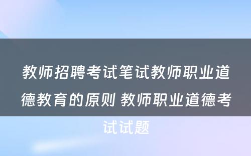 教师招聘考试笔试教师职业道德教育的原则 教师职业道德考试试题