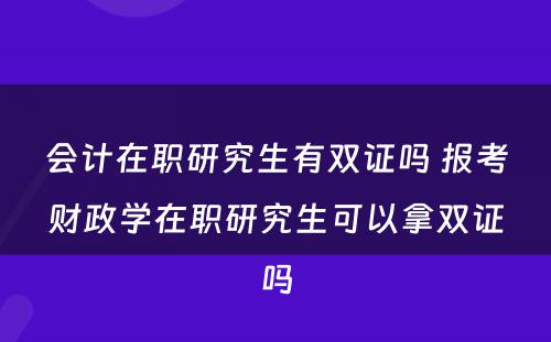 会计在职研究生有双证吗 报考财政学在职研究生可以拿双证吗