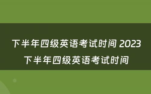 下半年四级英语考试时间 2023下半年四级英语考试时间