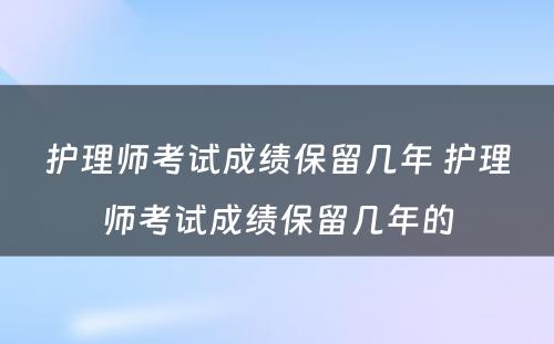 护理师考试成绩保留几年 护理师考试成绩保留几年的