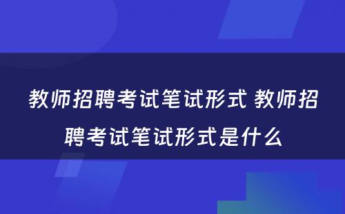 教师招聘考试笔试形式 教师招聘考试笔试形式是什么