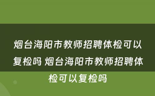 烟台海阳市教师招聘体检可以复检吗 烟台海阳市教师招聘体检可以复检吗