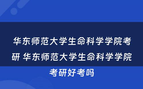 华东师范大学生命科学学院考研 华东师范大学生命科学学院考研好考吗