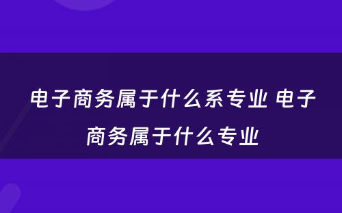 电子商务属于什么系专业 电子商务属于什么专业
