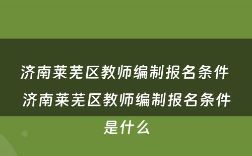 济南莱芜区教师编制报名条件 济南莱芜区教师编制报名条件是什么