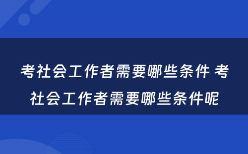 考社会工作者需要哪些条件 考社会工作者需要哪些条件呢