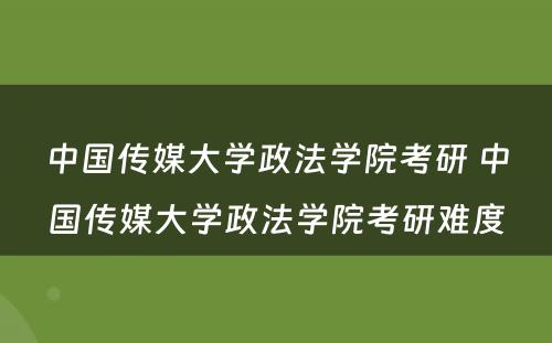 中国传媒大学政法学院考研 中国传媒大学政法学院考研难度