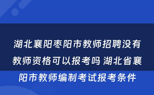 湖北襄阳枣阳市教师招聘没有教师资格可以报考吗 湖北省襄阳市教师编制考试报考条件