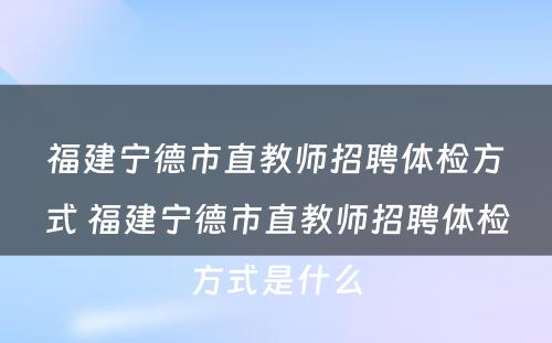 福建宁德市直教师招聘体检方式 福建宁德市直教师招聘体检方式是什么
