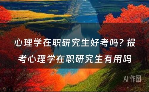 心理学在职研究生好考吗? 报考心理学在职研究生有用吗