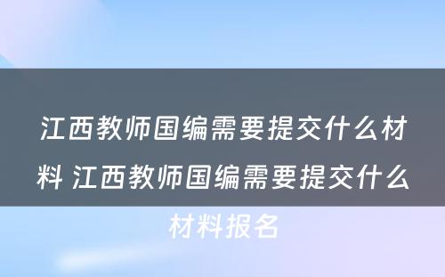江西教师国编需要提交什么材料 江西教师国编需要提交什么材料报名