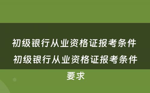 初级银行从业资格证报考条件 初级银行从业资格证报考条件要求