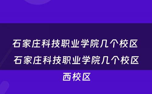 石家庄科技职业学院几个校区 石家庄科技职业学院几个校区西校区