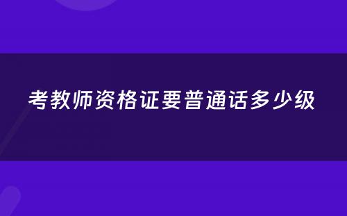 考教师资格证要普通话多少级