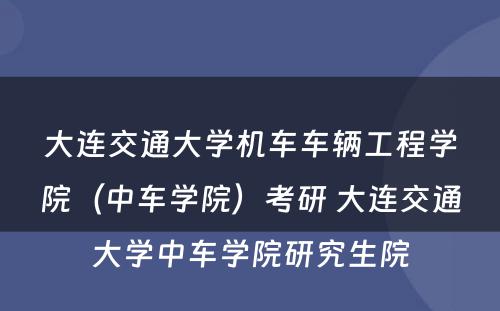 大连交通大学机车车辆工程学院（中车学院）考研 大连交通大学中车学院研究生院