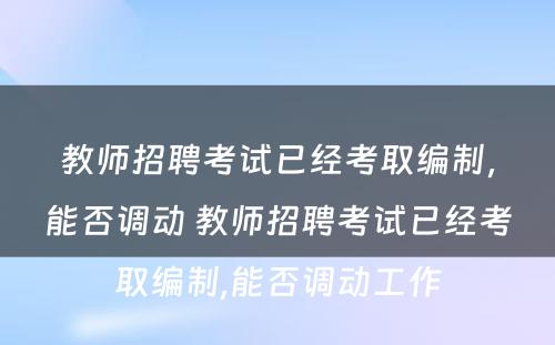 教师招聘考试已经考取编制,能否调动 教师招聘考试已经考取编制,能否调动工作