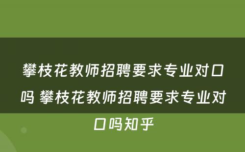 攀枝花教师招聘要求专业对口吗 攀枝花教师招聘要求专业对口吗知乎