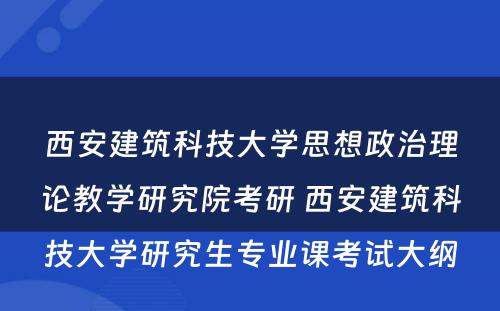 西安建筑科技大学思想政治理论教学研究院考研 西安建筑科技大学研究生专业课考试大纲