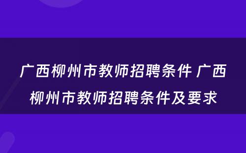 广西柳州市教师招聘条件 广西柳州市教师招聘条件及要求