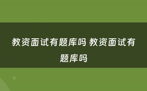 教资面试有题库吗 教资面试有题库吗