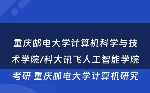 重庆邮电大学计算机科学与技术学院/科大讯飞人工智能学院考研 重庆邮电大学计算机研究