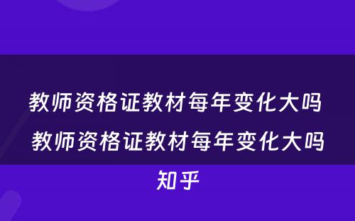 教师资格证教材每年变化大吗 教师资格证教材每年变化大吗知乎