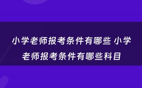 小学老师报考条件有哪些 小学老师报考条件有哪些科目