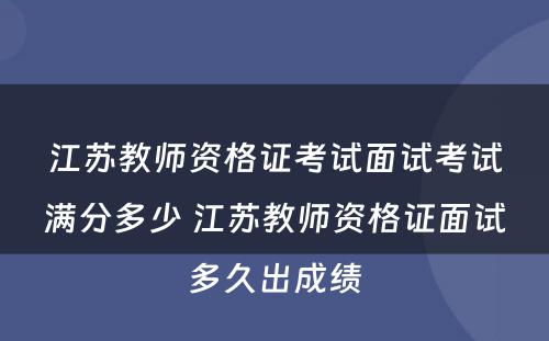江苏教师资格证考试面试考试满分多少 江苏教师资格证面试多久出成绩