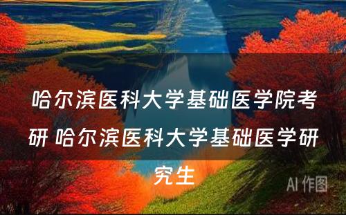 哈尔滨医科大学基础医学院考研 哈尔滨医科大学基础医学研究生