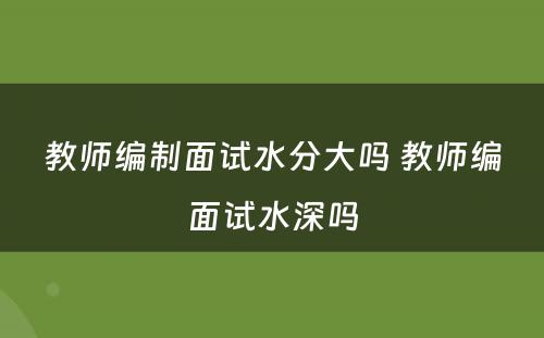 教师编制面试水分大吗 教师编面试水深吗