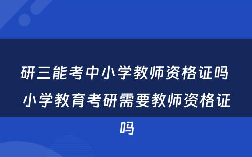 研三能考中小学教师资格证吗 小学教育考研需要教师资格证吗