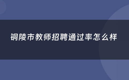 铜陵市教师招聘通过率怎么样 