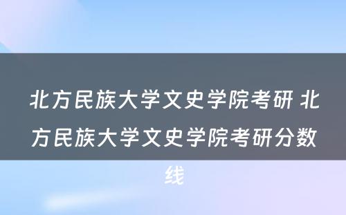 北方民族大学文史学院考研 北方民族大学文史学院考研分数线