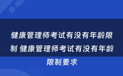 健康管理师考试有没有年龄限制 健康管理师考试有没有年龄限制要求