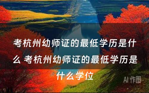 考杭州幼师证的最低学历是什么 考杭州幼师证的最低学历是什么学位