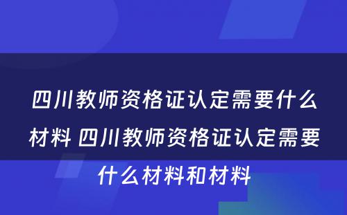 四川教师资格证认定需要什么材料 四川教师资格证认定需要什么材料和材料
