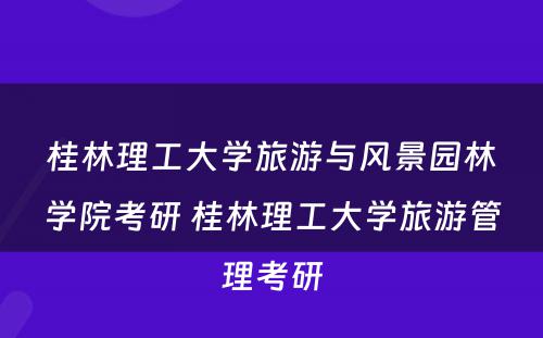 桂林理工大学旅游与风景园林学院考研 桂林理工大学旅游管理考研